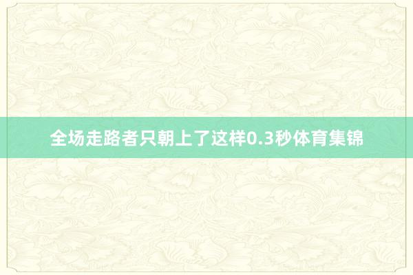 全场走路者只朝上了这样0.3秒体育集锦