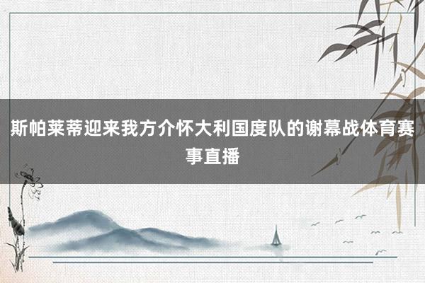 斯帕莱蒂迎来我方介怀大利国度队的谢幕战体育赛事直播