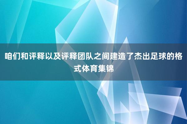 咱们和评释以及评释团队之间建造了杰出足球的格式体育集锦