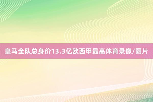 皇马全队总身价13.3亿欧西甲最高体育录像/图片
