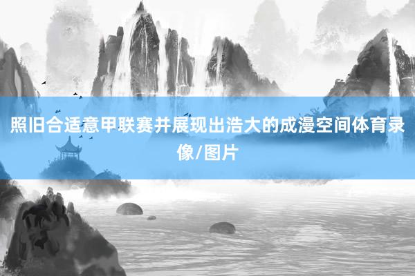 照旧合适意甲联赛并展现出浩大的成漫空间体育录像/图片