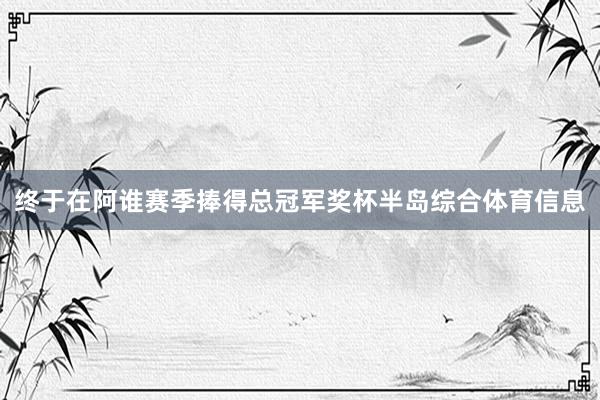 终于在阿谁赛季捧得总冠军奖杯半岛综合体育信息