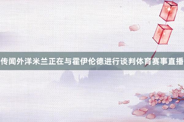 传闻外洋米兰正在与霍伊伦德进行谈判体育赛事直播