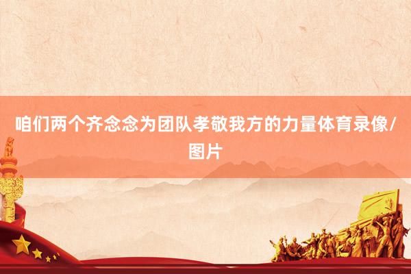 咱们两个齐念念为团队孝敬我方的力量体育录像/图片