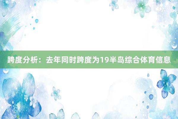 跨度分析：去年同时跨度为19半岛综合体育信息