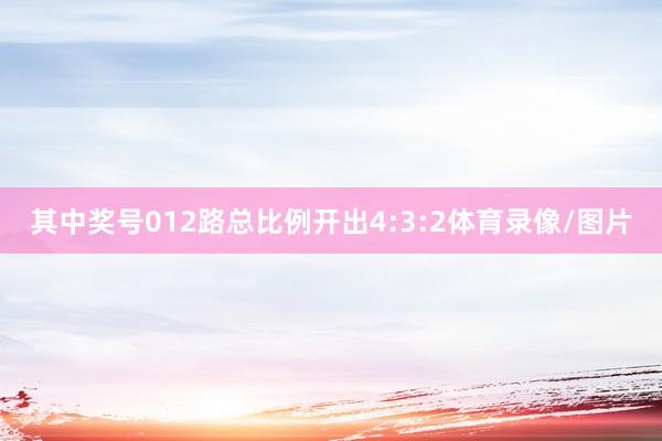 其中奖号012路总比例开出4:3:2体育录像/图片