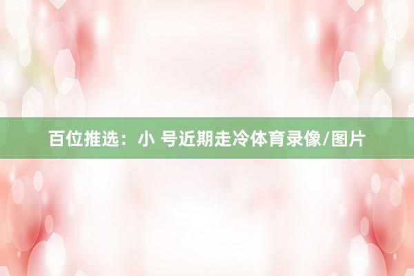 百位推选：小 号近期走冷体育录像/图片