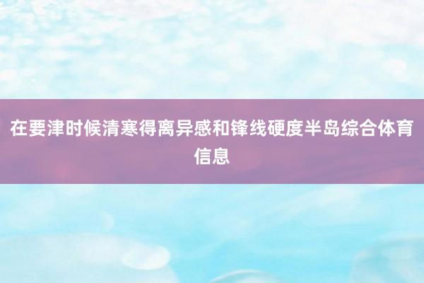 在要津时候清寒得离异感和锋线硬度半岛综合体育信息