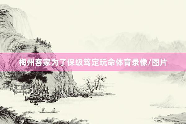 梅州客家为了保级笃定玩命体育录像/图片