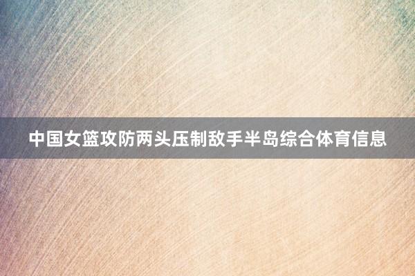 中国女篮攻防两头压制敌手半岛综合体育信息