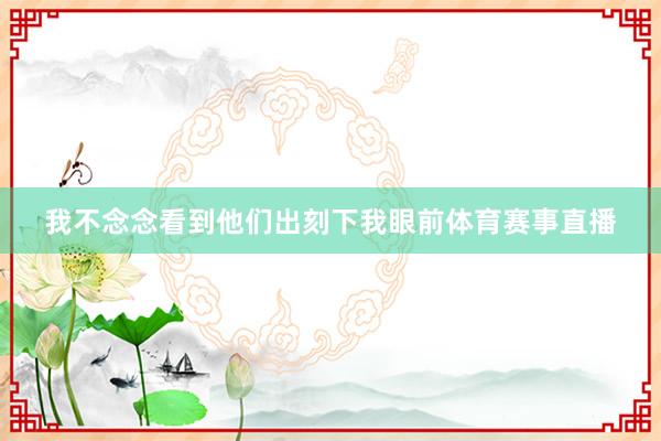 我不念念看到他们出刻下我眼前体育赛事直播