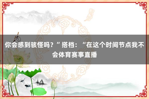 你会感到骇怪吗？”搭档：“在这个时间节点我不会体育赛事直播