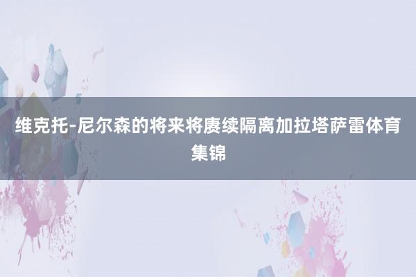维克托-尼尔森的将来将赓续隔离加拉塔萨雷体育集锦