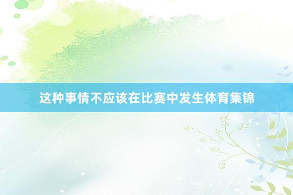 这种事情不应该在比赛中发生体育集锦