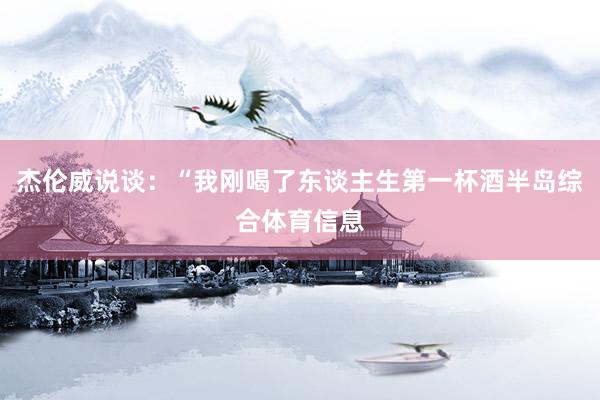 杰伦威说谈：“我刚喝了东谈主生第一杯酒半岛综合体育信息