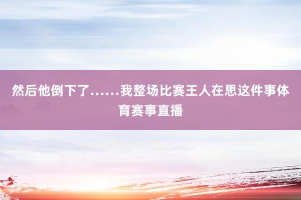 然后他倒下了……我整场比赛王人在思这件事体育赛事直播