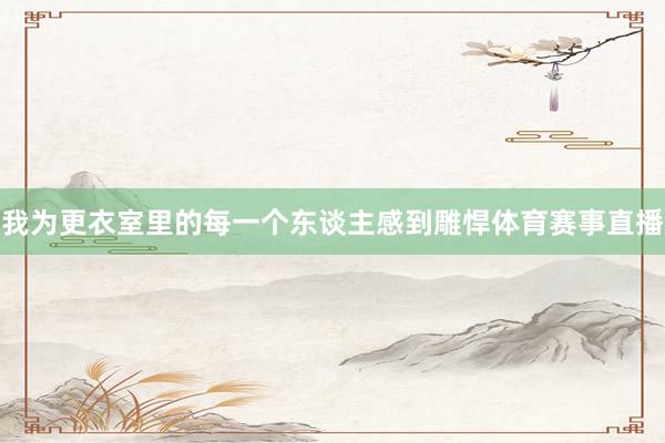 我为更衣室里的每一个东谈主感到雕悍体育赛事直播