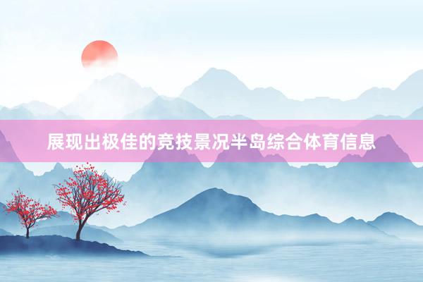 展现出极佳的竞技景况半岛综合体育信息
