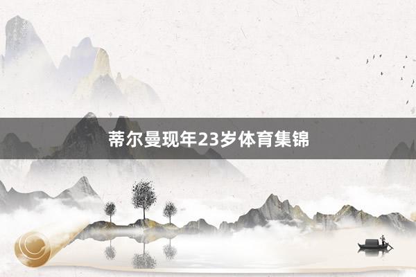 蒂尔曼现年23岁体育集锦
