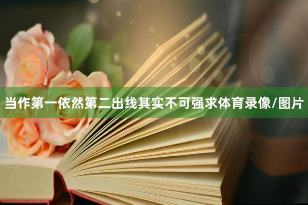 当作第一依然第二出线其实不可强求体育录像/图片