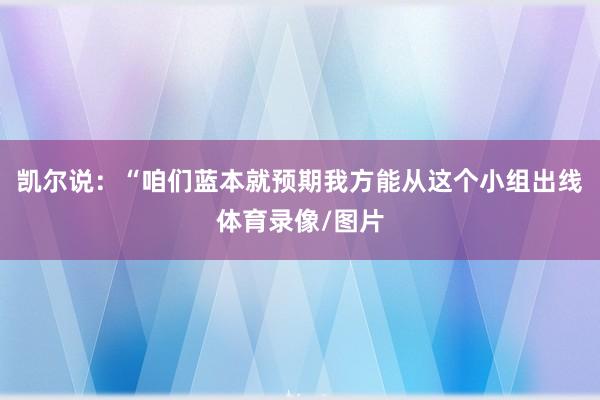 凯尔说：“咱们蓝本就预期我方能从这个小组出线体育录像/图片