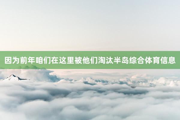 因为前年咱们在这里被他们淘汰半岛综合体育信息