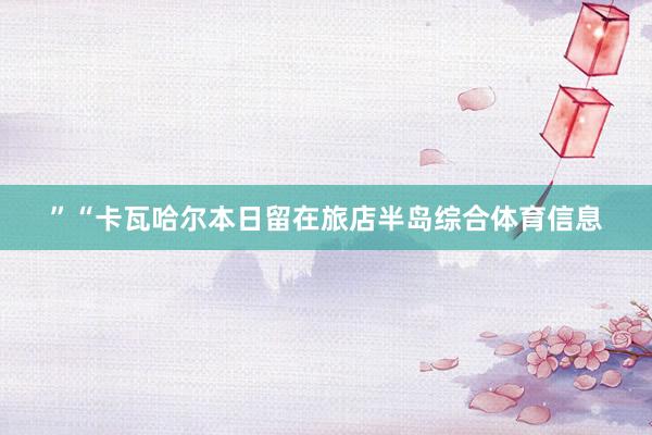 ”“卡瓦哈尔本日留在旅店半岛综合体育信息