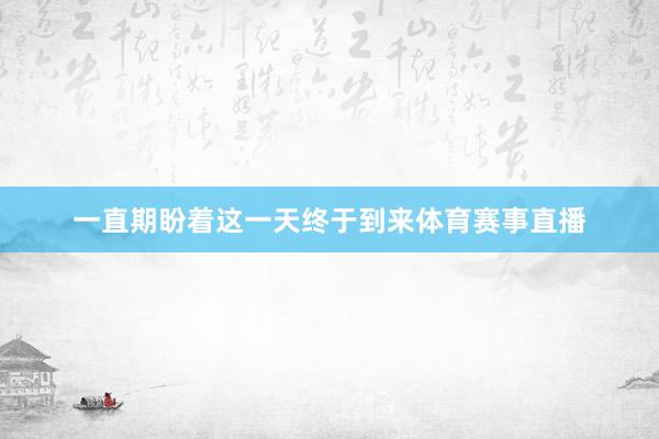 一直期盼着这一天终于到来体育赛事直播