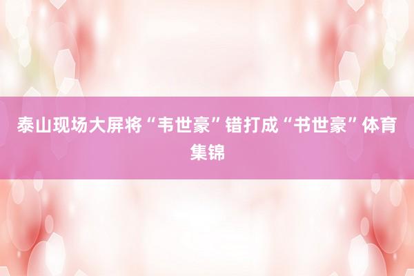 泰山现场大屏将“韦世豪”错打成“书世豪”体育集锦