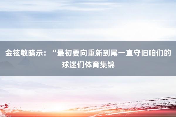 金铉敏暗示：“最初要向重新到尾一直守旧咱们的球迷们体育集锦