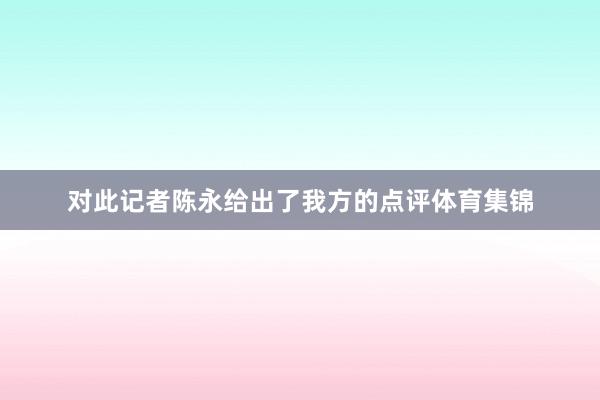 对此记者陈永给出了我方的点评体育集锦