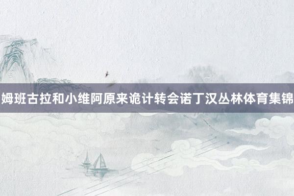 姆班古拉和小维阿原来诡计转会诺丁汉丛林体育集锦