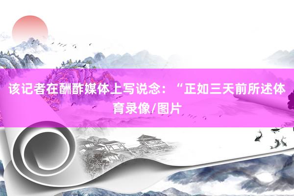 该记者在酬酢媒体上写说念：“正如三天前所述体育录像/图片
