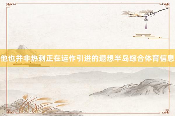 他也并非热刺正在运作引进的遐想半岛综合体育信息