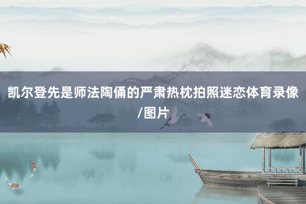 凯尔登先是师法陶俑的严肃热枕拍照迷恋体育录像/图片