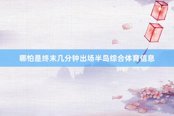 哪怕是终末几分钟出场半岛综合体育信息