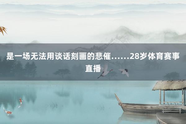 是一场无法用谈话刻画的悲催……28岁体育赛事直播