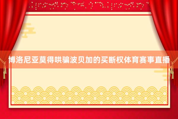 博洛尼亚莫得哄骗波贝加的买断权体育赛事直播