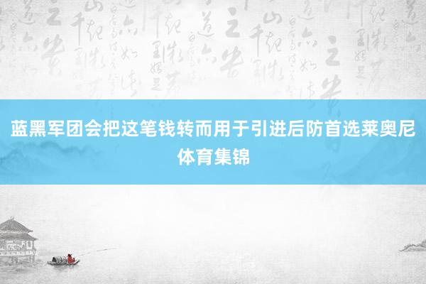 蓝黑军团会把这笔钱转而用于引进后防首选莱奥尼体育集锦