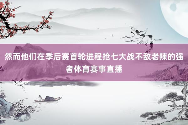 然而他们在季后赛首轮进程抢七大战不敌老辣的强者体育赛事直播