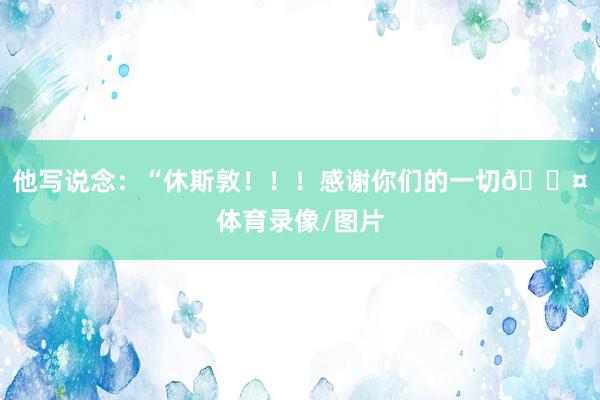 他写说念：“休斯敦！！！感谢你们的一切🖤体育录像/图片