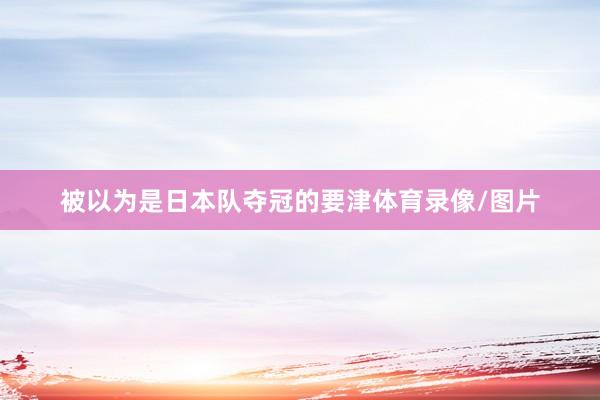 被以为是日本队夺冠的要津体育录像/图片