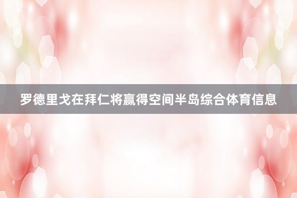 罗德里戈在拜仁将赢得空间半岛综合体育信息
