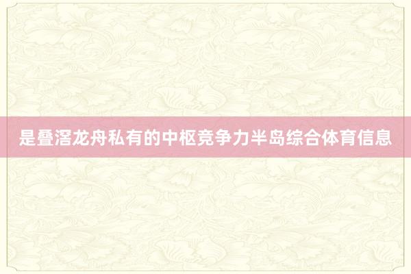 是叠滘龙舟私有的中枢竞争力半岛综合体育信息