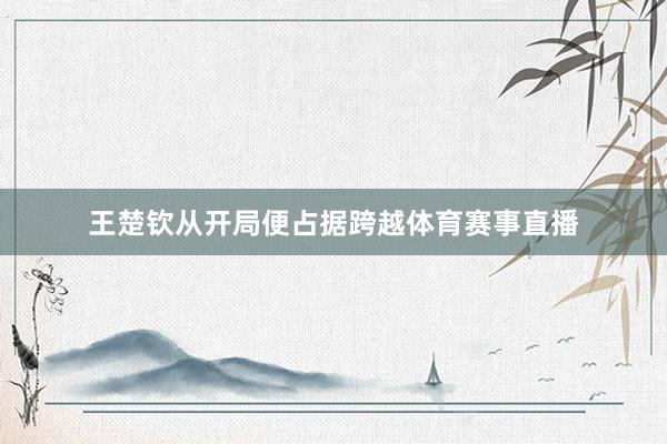 王楚钦从开局便占据跨越体育赛事直播
