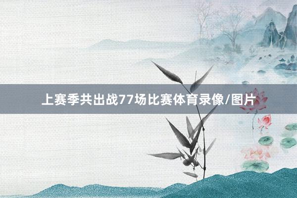 上赛季共出战77场比赛体育录像/图片