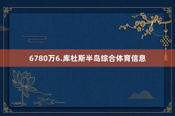 6780万6.库杜斯半岛综合体育信息