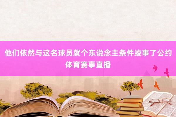 他们依然与这名球员就个东说念主条件竣事了公约体育赛事直播