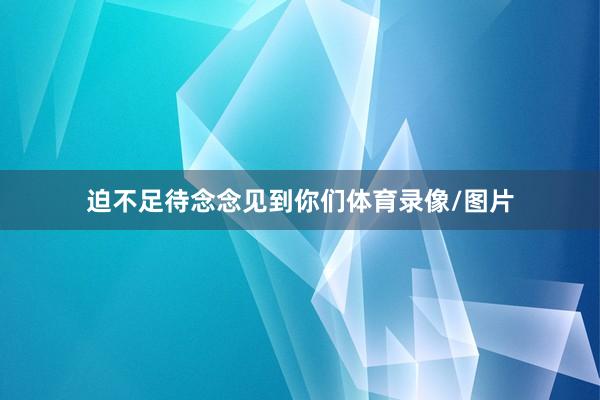 迫不足待念念见到你们体育录像/图片