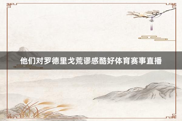 他们对罗德里戈荒谬感酷好体育赛事直播